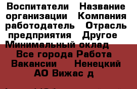 Воспитатели › Название организации ­ Компания-работодатель › Отрасль предприятия ­ Другое › Минимальный оклад ­ 1 - Все города Работа » Вакансии   . Ненецкий АО,Вижас д.